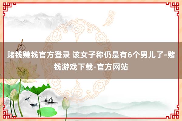 赌钱赚钱官方登录 该女子称仍是有6个男儿了-赌钱游戏下载-官方网站