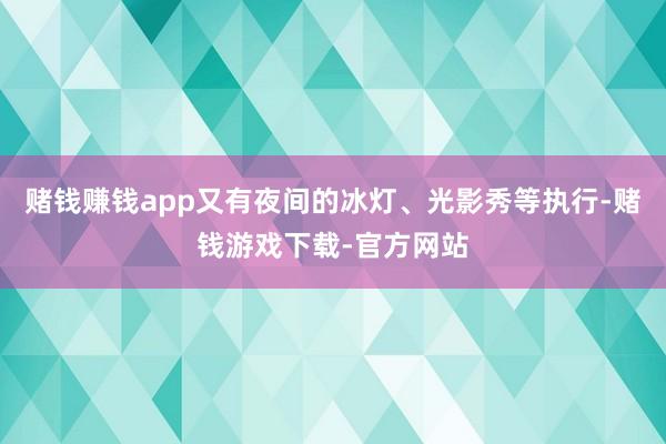 赌钱赚钱app又有夜间的冰灯、光影秀等执行-赌钱游戏下载-官方网站