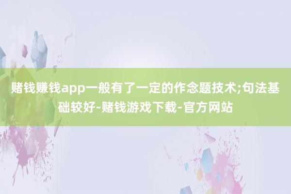 赌钱赚钱app一般有了一定的作念题技术;句法基础较好-赌钱游戏下载-官方网站