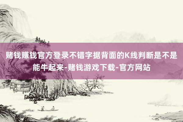 赌钱赚钱官方登录不错字据背面的K线判断是不是能牛起来-赌钱游戏下载-官方网站