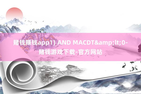 赌钱赚钱app1) AND MACDT&lt;0-赌钱游戏下载-官方网站