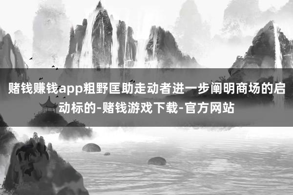 赌钱赚钱app粗野匡助走动者进一步阐明商场的启动标的-赌钱游戏下载-官方网站