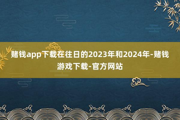 赌钱app下载在往日的2023年和2024年-赌钱游戏下载-官方网站