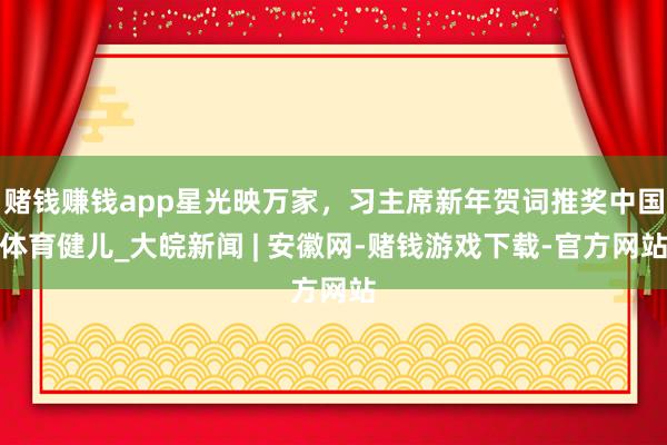 赌钱赚钱app星光映万家，习主席新年贺词推奖中国体育健儿_大皖新闻 | 安徽网-赌钱游戏下载-官方网站