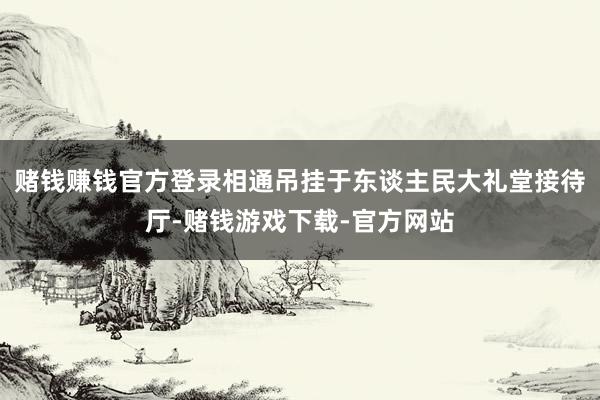 赌钱赚钱官方登录相通吊挂于东谈主民大礼堂接待厅-赌钱游戏下载-官方网站