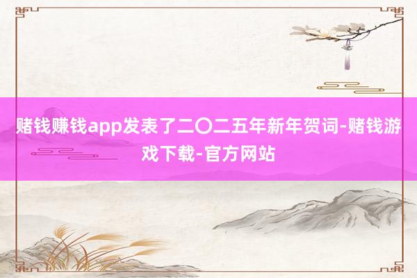 赌钱赚钱app发表了二〇二五年新年贺词-赌钱游戏下载-官方网站