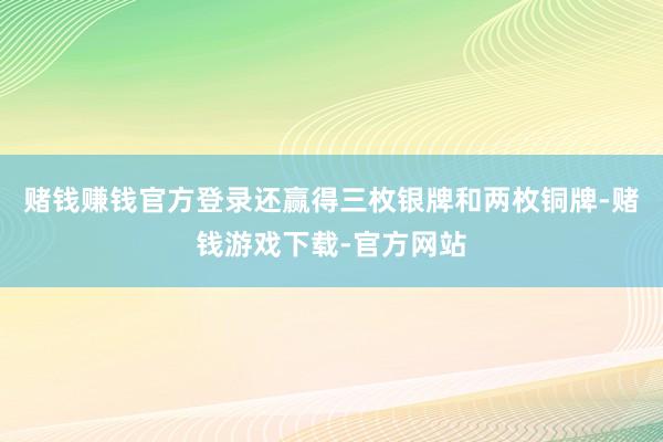 赌钱赚钱官方登录还赢得三枚银牌和两枚铜牌-赌钱游戏下载-官方网站