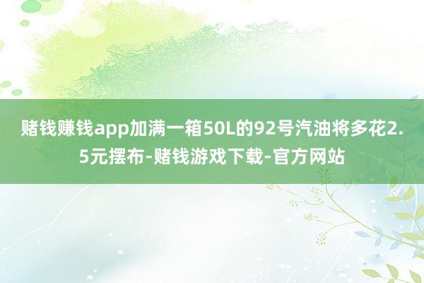 赌钱赚钱app加满一箱50L的92号汽油将多花2.5元摆布-赌钱游戏下载-官方网站