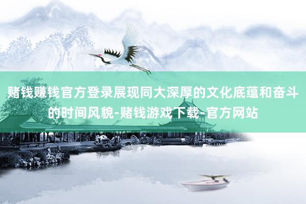 赌钱赚钱官方登录展现同大深厚的文化底蕴和奋斗的时间风貌-赌钱游戏下载-官方网站