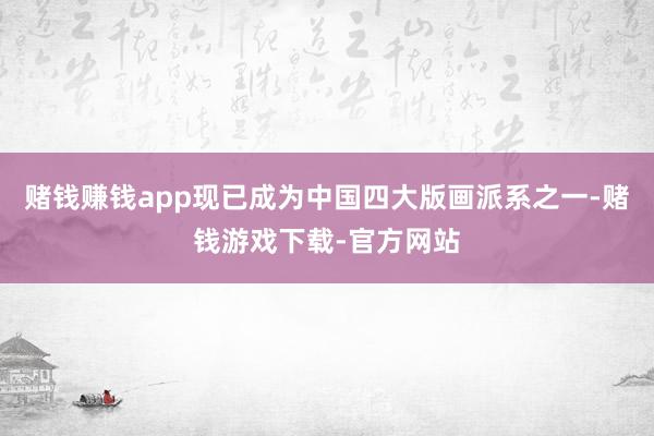赌钱赚钱app现已成为中国四大版画派系之一-赌钱游戏下载-官方网站