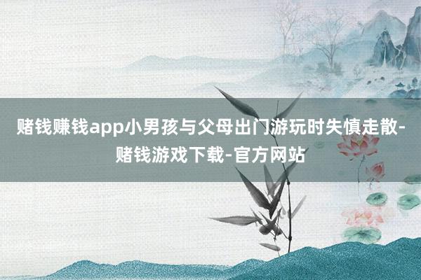 赌钱赚钱app小男孩与父母出门游玩时失慎走散-赌钱游戏下载-官方网站