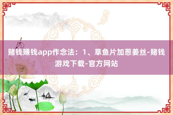 赌钱赚钱app作念法：1、草鱼片加葱姜丝-赌钱游戏下载-官方网站