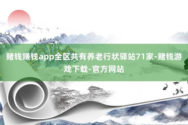 赌钱赚钱app全区共有养老行状驿站71家-赌钱游戏下载-官方网站