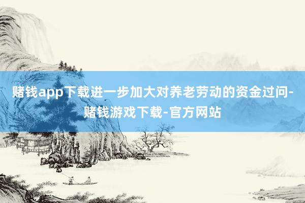 赌钱app下载进一步加大对养老劳动的资金过问-赌钱游戏下载-官方网站