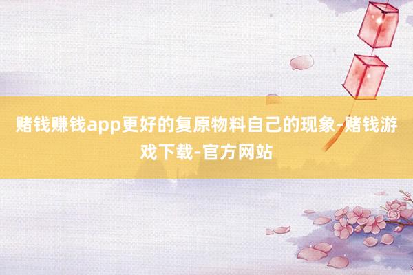赌钱赚钱app更好的复原物料自己的现象-赌钱游戏下载-官方网站