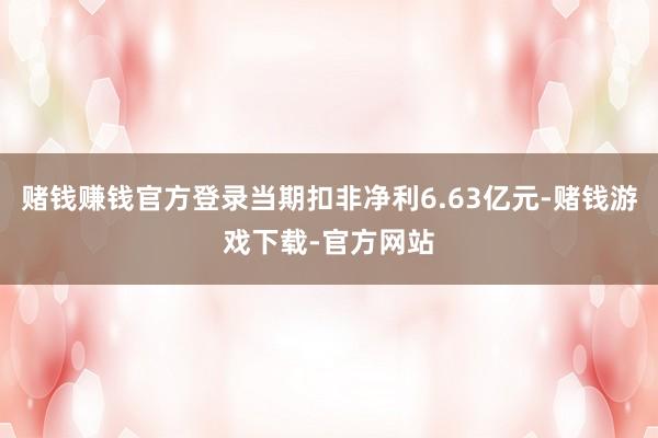 赌钱赚钱官方登录当期扣非净利6.63亿元-赌钱游戏下载-官方网站