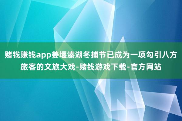 赌钱赚钱app姜堰溱湖冬捕节已成为一项勾引八方旅客的文旅大戏-赌钱游戏下载-官方网站