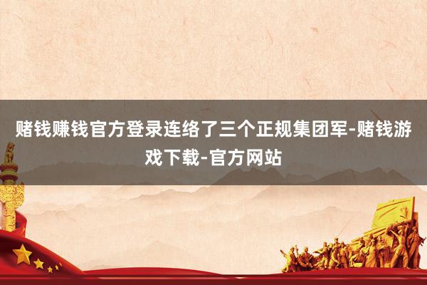 赌钱赚钱官方登录连络了三个正规集团军-赌钱游戏下载-官方网站