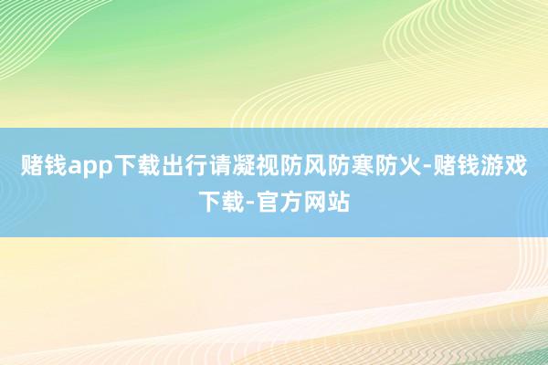 赌钱app下载出行请凝视防风防寒防火-赌钱游戏下载-官方网站