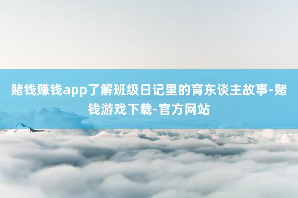 赌钱赚钱app了解班级日记里的育东谈主故事-赌钱游戏下载-官方网站