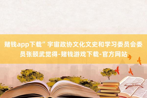 赌钱app下载”宇宙政协文化文史和学习委员会委员张颐武觉得-赌钱游戏下载-官方网站