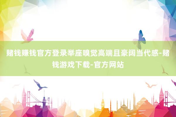 赌钱赚钱官方登录举座嗅觉高端且豪阔当代感-赌钱游戏下载-官方网站