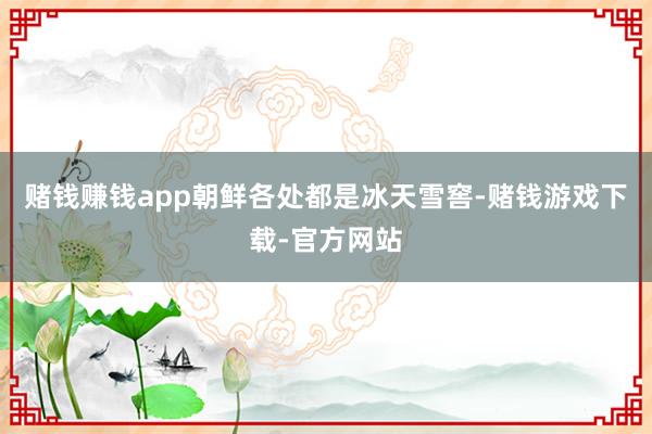 赌钱赚钱app朝鲜各处都是冰天雪窖-赌钱游戏下载-官方网站