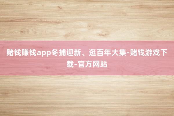 赌钱赚钱app冬捕迎新、逛百年大集-赌钱游戏下载-官方网站