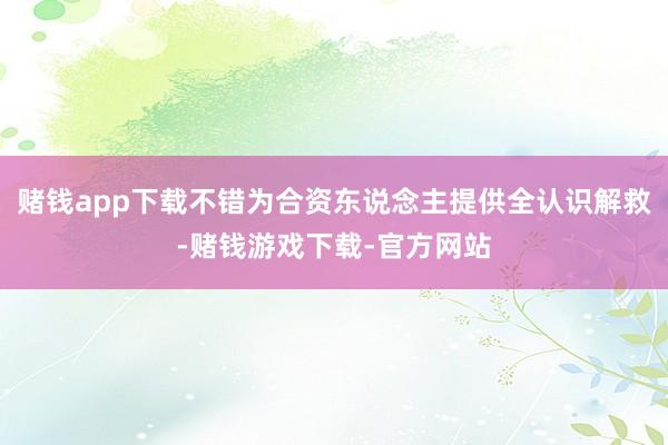 赌钱app下载不错为合资东说念主提供全认识解救-赌钱游戏下载-官方网站