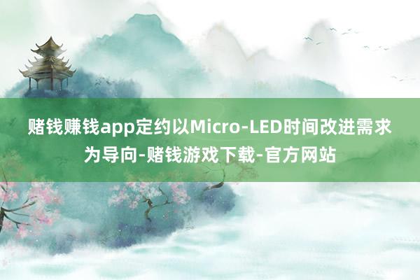 赌钱赚钱app定约以Micro-LED时间改进需求为导向-赌钱游戏下载-官方网站