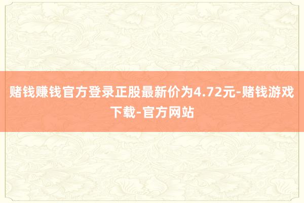 赌钱赚钱官方登录正股最新价为4.72元-赌钱游戏下载-官方网站