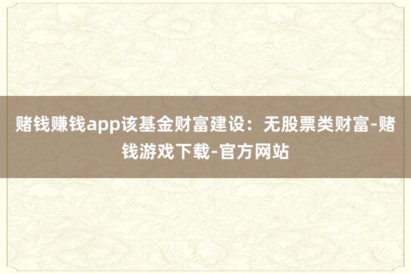 赌钱赚钱app该基金财富建设：无股票类财富-赌钱游戏下载-官方网站