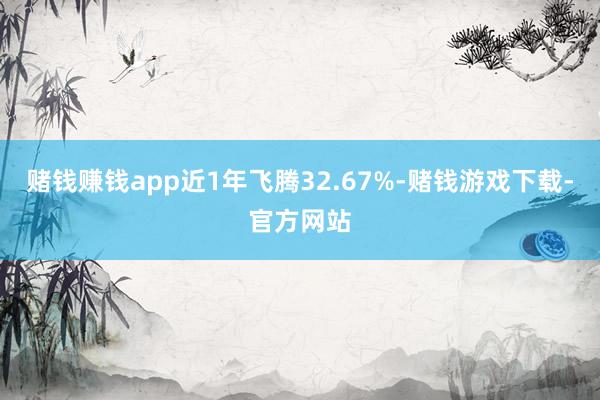 赌钱赚钱app近1年飞腾32.67%-赌钱游戏下载-官方网站