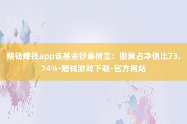 赌钱赚钱app该基金钞票树立：股票占净值比73.74%-赌钱游戏下载-官方网站
