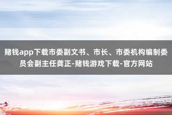 赌钱app下载市委副文书、市长、市委机构编制委员会副主任龚正-赌钱游戏下载-官方网站