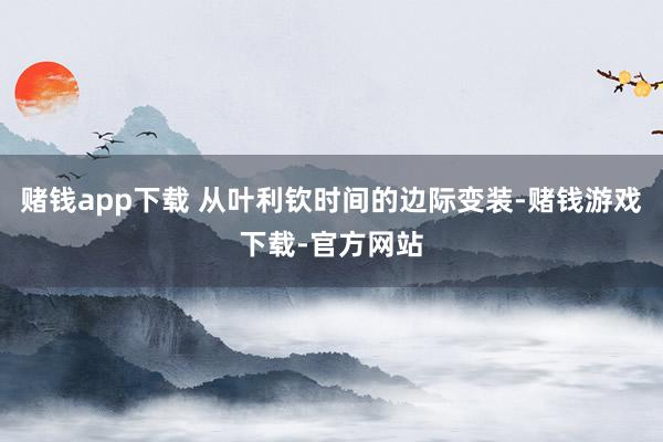 赌钱app下载 从叶利钦时间的边际变装-赌钱游戏下载-官方网站