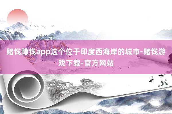 赌钱赚钱app这个位于印度西海岸的城市-赌钱游戏下载-官方网站