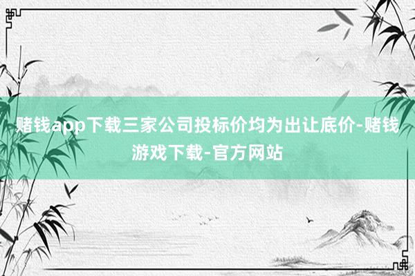 赌钱app下载三家公司投标价均为出让底价-赌钱游戏下载-官方网站