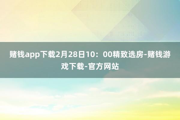 赌钱app下载2月28日10：00精致选房-赌钱游戏下载-官方网站