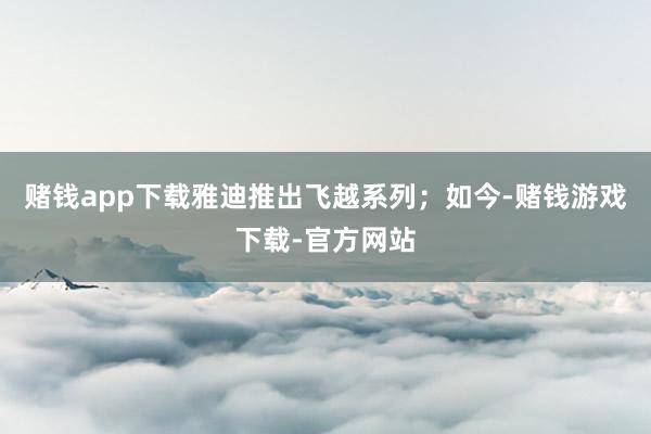 赌钱app下载雅迪推出飞越系列；如今-赌钱游戏下载-官方网站