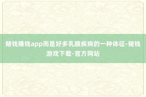 赌钱赚钱app而是好多乳腺疾病的一种体征-赌钱游戏下载-官方网站