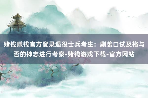 赌钱赚钱官方登录退役士兵考生：剿袭口试及格与否的神志进行考察-赌钱游戏下载-官方网站