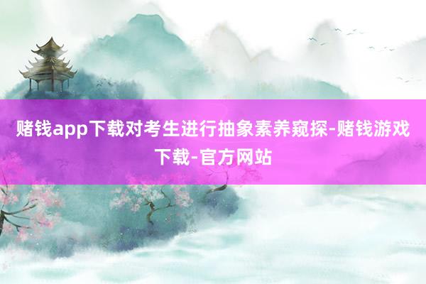 赌钱app下载对考生进行抽象素养窥探-赌钱游戏下载-官方网站