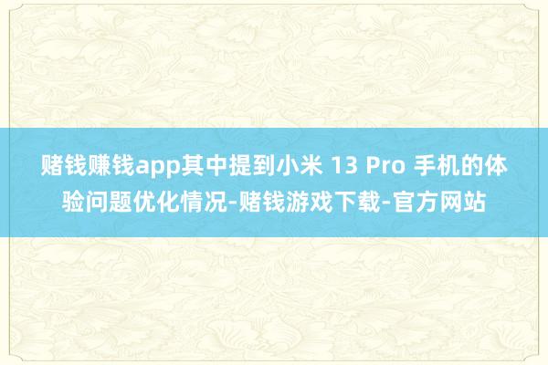 赌钱赚钱app其中提到小米 13 Pro 手机的体验问题优化情况-赌钱游戏下载-官方网站