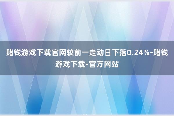 赌钱游戏下载官网较前一走动日下落0.24%-赌钱游戏下载-官方网站