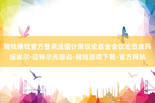 赌钱赚钱官方登录法国计策议论基金会议论员埃玛纽埃尔·迈特尔先容说-赌钱游戏下载-官方网站