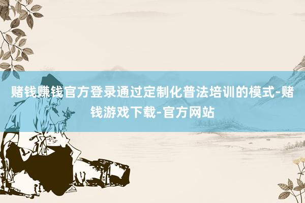 赌钱赚钱官方登录通过定制化普法培训的模式-赌钱游戏下载-官方网站