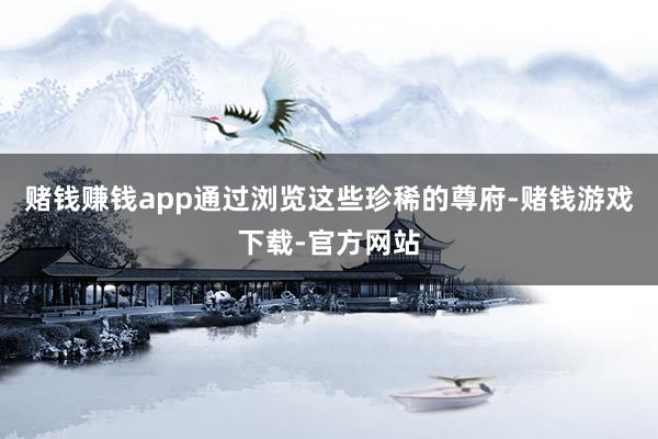 赌钱赚钱app　　通过浏览这些珍稀的尊府-赌钱游戏下载-官方网站