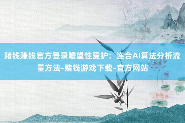 赌钱赚钱官方登录瞻望性爱护：连合AI算法分析流量方法-赌钱游戏下载-官方网站