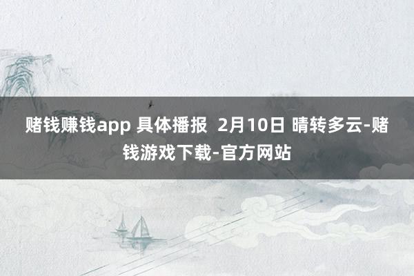赌钱赚钱app 具体播报  2月10日 晴转多云-赌钱游戏下载-官方网站